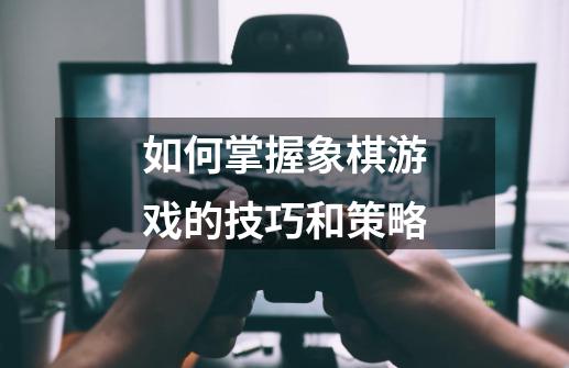 如何掌握象棋游戏的技巧和策略-第1张-游戏信息-龙启网