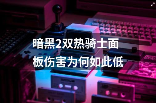 暗黑2双热骑士面板伤害为何如此低-第1张-游戏信息-龙启网