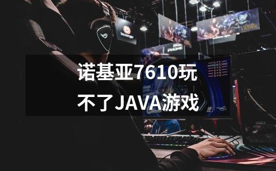 诺基亚7610玩不了JAVA游戏-第1张-游戏信息-龙启网