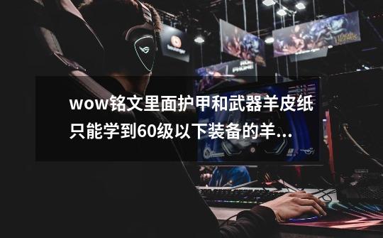 wow铭文里面护甲和武器羊皮纸只能学到60级以下装备的羊皮纸-第1张-游戏信息-龙启网