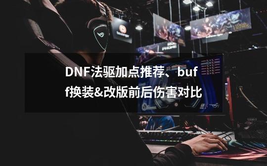 DNF法驱加点推荐、buff换装&改版前后伤害对比-第1张-游戏信息-龙启网