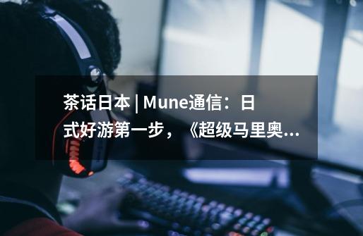 茶话日本 | Mune通信：日式好游第一步，《超级马里奥》巧妙设计的第一关给游戏开发者的启示-第1张-游戏信息-龙启网