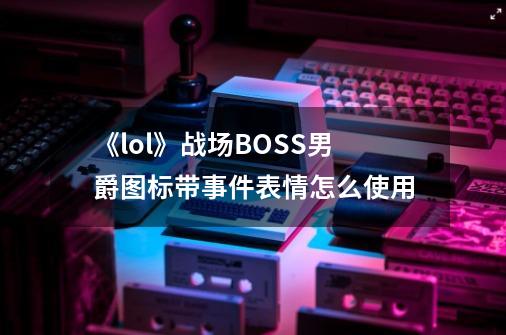 《lol》战场BOSS男爵图标带事件表情怎么使用-第1张-游戏信息-龙启网