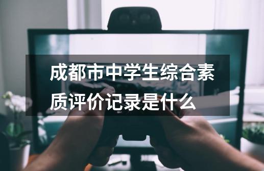 成都市中学生综合素质评价记录是什么-第1张-游戏信息-龙启网