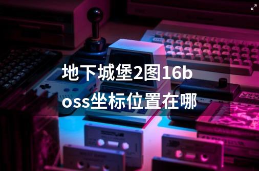 地下城堡2图16boss坐标位置在哪-第1张-游戏信息-龙启网