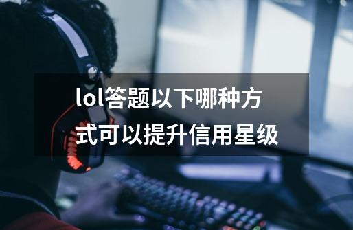 lol答题以下哪种方式可以提升信用星级-第1张-游戏信息-龙启网