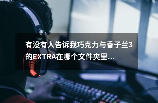 有没有人告诉我巧克力与香子兰3的EXTRA在哪个文件夹里OwO-第1张-游戏信息-龙启网