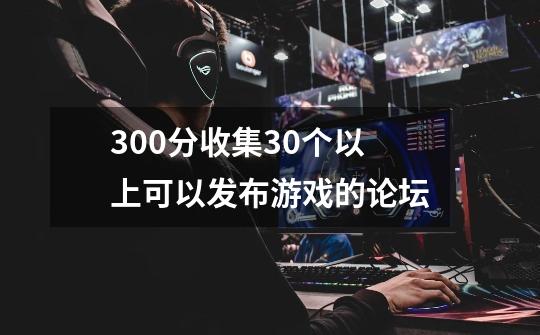 300分收集30个以上可以发布游戏的论坛-第1张-游戏信息-龙启网