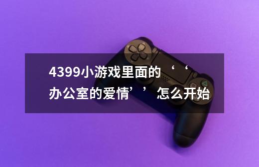 4399小游戏里面的‘‘办公室的爱情’’怎么开始-第1张-游戏信息-龙启网