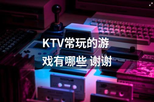 KTV常玩的游戏有哪些 谢谢-第1张-游戏信息-龙启网