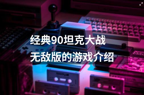 经典90坦克大战无敌版的游戏介绍-第1张-游戏信息-龙启网