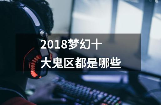 2018梦幻十大鬼区都是哪些-第1张-游戏信息-龙启网