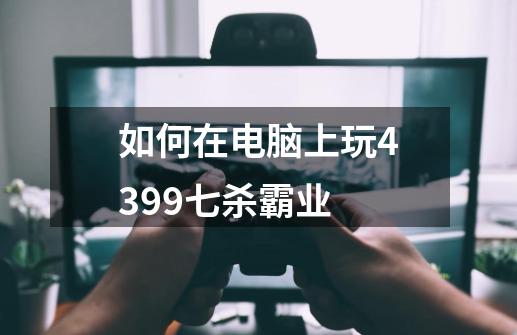 如何在电脑上玩4399七杀霸业-第1张-游戏信息-龙启网