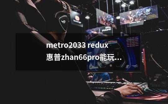 metro2033 redux惠普zhan66pro能玩吗-第1张-游戏信息-龙启网