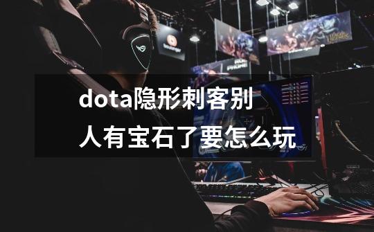 dota隐形刺客别人有宝石了要怎么玩-第1张-游戏信息-龙启网