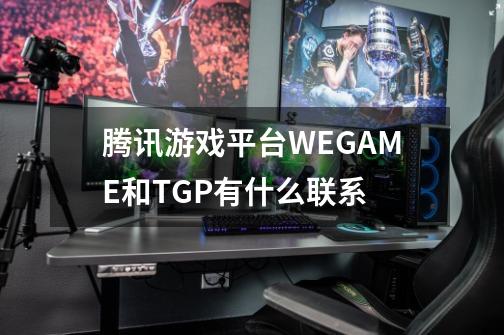 腾讯游戏平台WEGAME和TGP有什么联系-第1张-游戏信息-龙启网