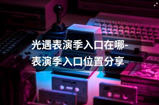 光遇表演季入口在哪-表演季入口位置分享-第1张-游戏信息-龙启网