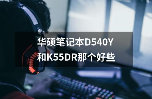 华硕笔记本D540Y和K55DR那个好些-第1张-游戏信息-龙启网