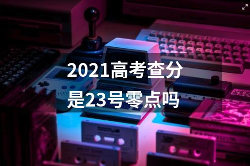 2021高考查分是23号零点吗-第1张-游戏信息-龙启网