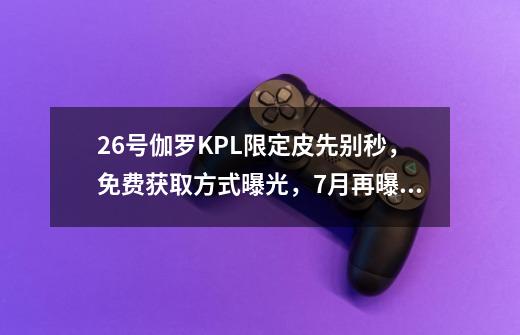 26号伽罗KPL限定皮先别秒，免费获取方式曝光，7月再曝8款新皮肤-第1张-游戏信息-龙启网