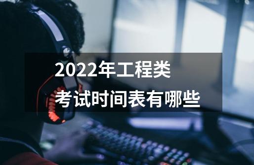 2022年工程类考试时间表有哪些-第1张-游戏信息-龙启网