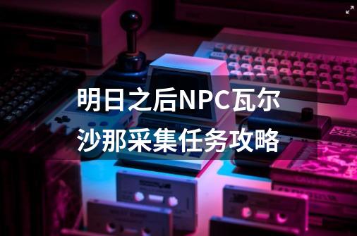 明日之后NPC瓦尔沙那采集任务攻略-第1张-游戏信息-龙启网