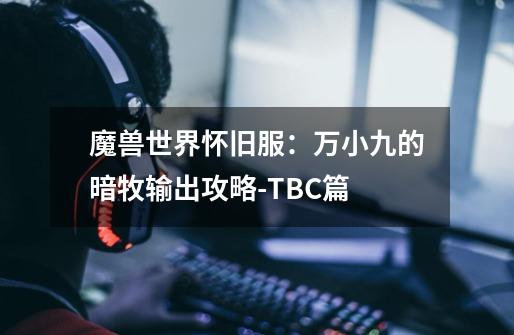 魔兽世界怀旧服：万小九的暗牧输出攻略-TBC篇-第1张-游戏信息-龙启网