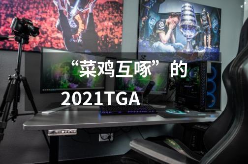 “菜鸡互啄”的2021TGA-第1张-游戏信息-龙启网