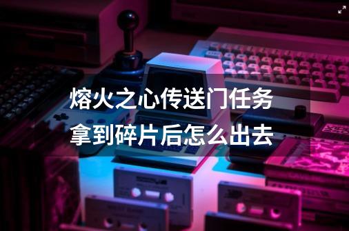 熔火之心传送门任务 拿到碎片后怎么出去-第1张-游戏信息-龙启网