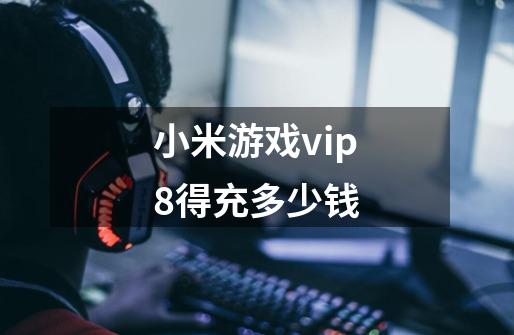 小米游戏vip8得充多少钱-第1张-游戏信息-龙启网