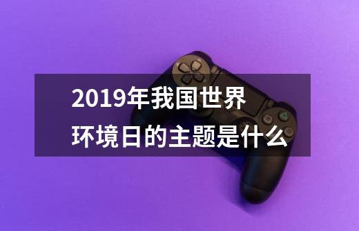 2019年我国世界环境日的主题是什么-第1张-游戏信息-龙启网