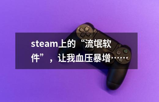 steam上的“流氓软件”，让我血压暴增……-第1张-游戏信息-龙启网