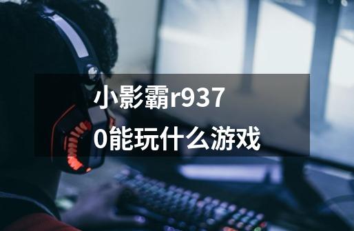 小影霸r9370能玩什么游戏-第1张-游戏信息-龙启网