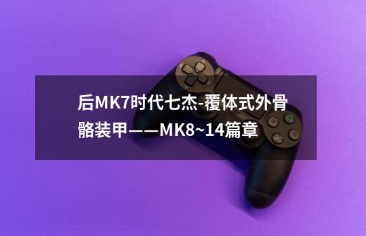 后MK7时代七杰-覆体式外骨骼装甲——MK8~14篇章-第1张-游戏信息-龙启网