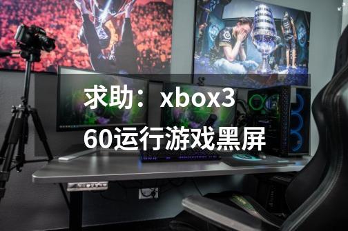 求助：xbox360运行游戏黑屏-第1张-游戏信息-龙启网