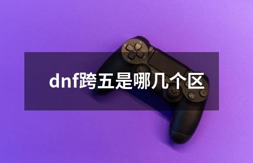 dnf跨五是哪几个区-第1张-游戏信息-龙启网