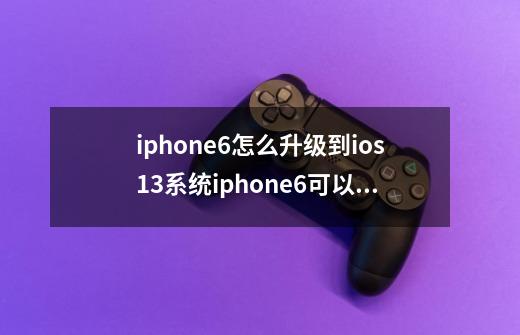 iphone6怎么升级到ios13系统iphone6可以升级ios13吗-第1张-游戏信息-龙启网