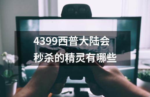 4399西普大陆会秒杀的精灵有哪些-第1张-游戏信息-龙启网