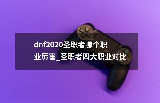 dnf2020圣职者哪个职业厉害_圣职者四大职业对比-第1张-游戏信息-龙启网