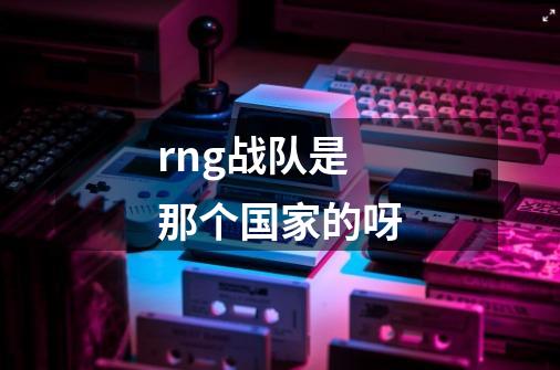 rng战队是那个国家的呀-第1张-游戏信息-龙启网