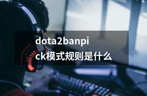 dota2banpick模式规则是什么-第1张-游戏信息-龙启网