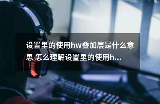 设置里的使用hw叠加层是什么意思 怎么理解设置里的使用hw叠加层意思-第1张-游戏信息-龙启网