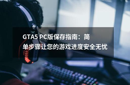 GTA5 PC版保存指南：简单步骤让您的游戏进度安全无忧-第1张-游戏信息-龙启网