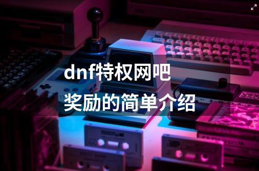 dnf特权网吧奖励的简单介绍-第1张-游戏信息-龙启网