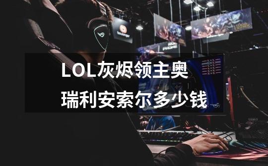 LOL灰烬领主奥瑞利安索尔多少钱-第1张-游戏信息-龙启网