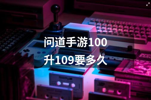 问道手游100升109要多久-第1张-游戏信息-龙启网