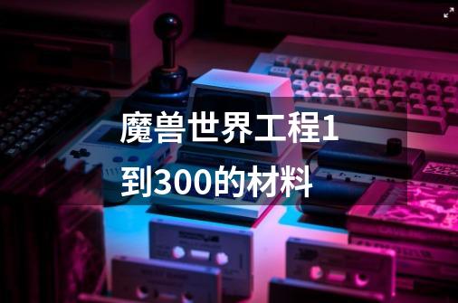 魔兽世界工程1到300的材料-第1张-游戏信息-龙启网