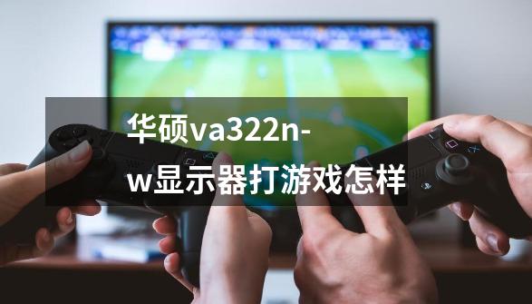 华硕va322n-w显示器打游戏怎样-第1张-游戏信息-龙启网