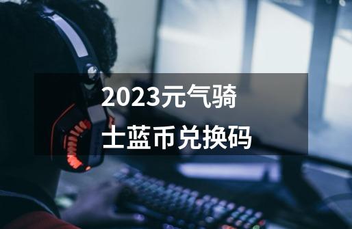 2023元气骑士蓝币兑换码-第1张-游戏信息-龙启网