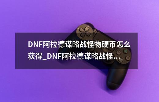 DNF阿拉德谋略战怪物硬币怎么获得_DNF阿拉德谋略战怪物硬币获得攻略-第1张-游戏信息-龙启网